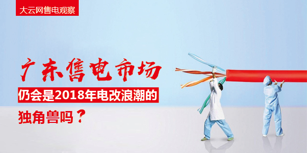 大云網(wǎng)售電觀察：廣東售電市場仍會是2018年電改浪潮的獨角獸嗎？