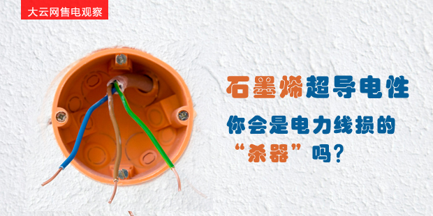 大云網(wǎng)售電觀察：石墨烯超導(dǎo)電性--你會(huì)是電力線損的“殺器”嗎？